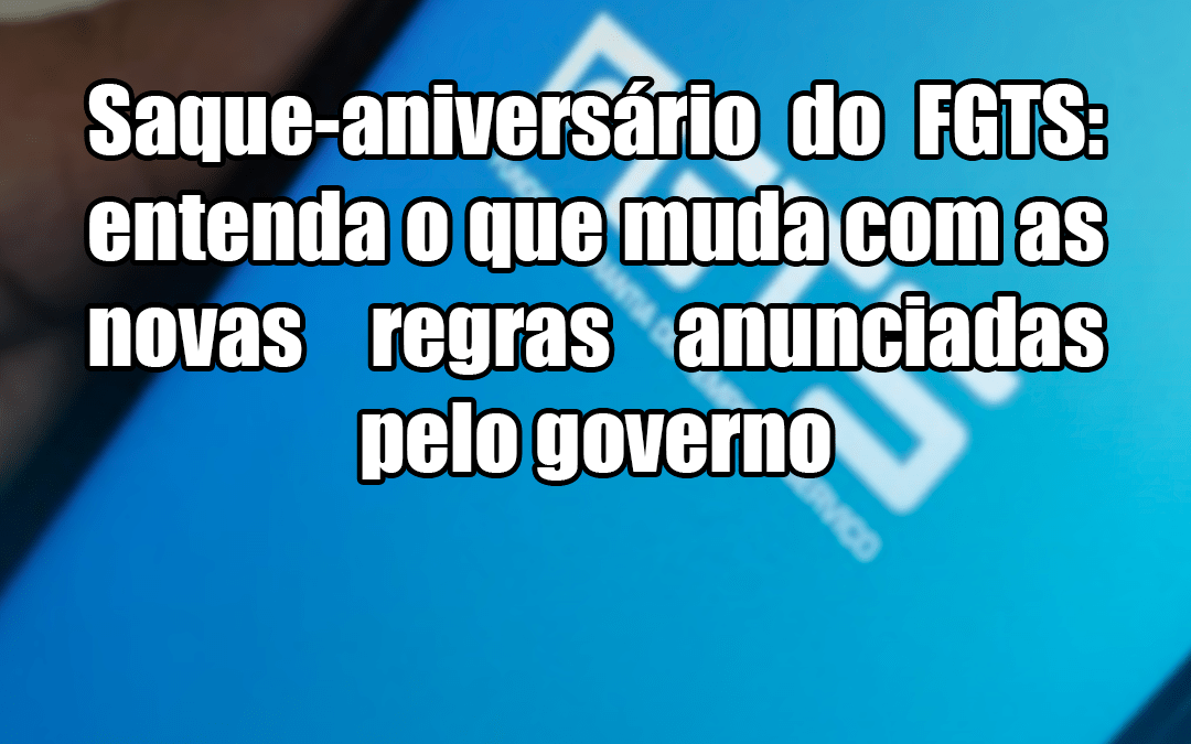 Saque-aniversário do FGTS: entenda o que muda com as novas regras anunciadas pelo governo