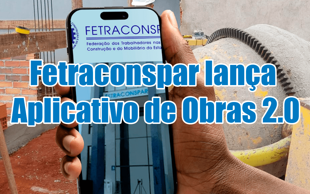 Fetraconspar lança Aplicativo de Obras 2.0 para reforçar a fiscalização de saúde e segurança no trabalho no Paraná